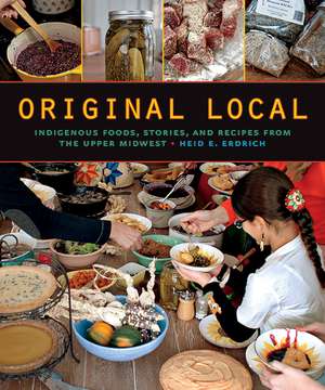 Original Local: Indigenous Foods, Stories, and Recipes from the Upper Midwest de Heid E. Erdrich