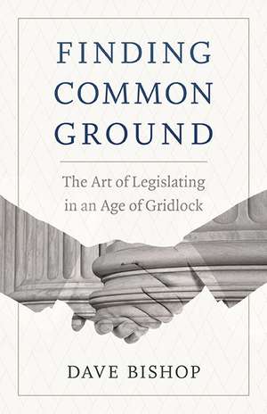 Finding Common Ground: The Art of Legislating in an Age of Gridlock de Dave Bishop