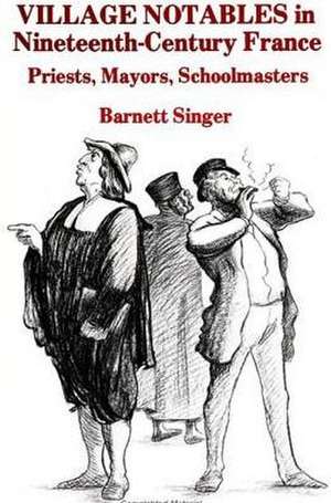 Village Notables in Nineteenth-Century France: Priests, Mayors, Schoolmasters de Barnett Singer