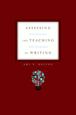 Assessing the Teaching of Writing: Twenty-First Century Trends and Technologies de Amy E. Dayton