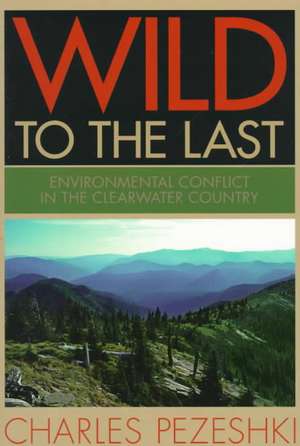 Wild to the Last: Environmental Conflict in the Clearwater Country de Charles Pezeshki