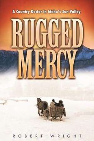 Rugged Mercy: A Country Doctor in Idaho's Sun Valley de Robert Wright