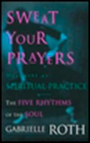 Sweat Your Prayers: Movement as Spiritual Practice de Gabrielle Roth