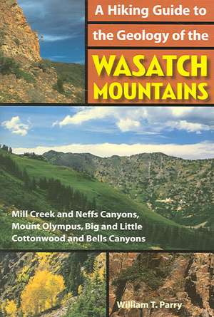 A Hiking Guide to the Geology of the Wasatch Mountains: Mill Creek and Neffs Canyons, Mount Olympus, Big and Little Cottonwood and Bells Canyons de William T. Parry