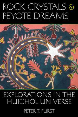 Rock Crystals and Peyote Dreams: Explorations in the Huichol Universe de Peter T Furst