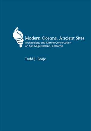 Modern Oceans, Ancient Sites: Archaeology and Marine Conservation on San Miguel Island, California de Todd J Braje