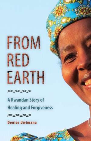 From Red Earth: A Rwandan Story of Healing and Forgiveness de Denise Uwimana