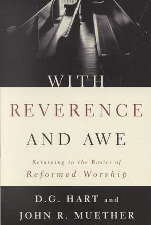 With Reverence and Awe: Returning to the Basics of Reformed Worship de D. G. Hart