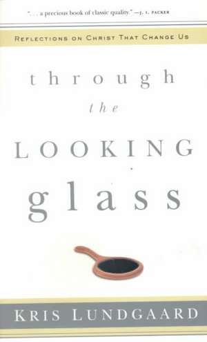 Through the Looking Glass: Reflections on Christ That Change Us de Kris Lundgaard