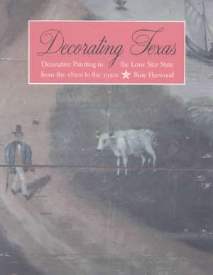 Decorating Texas: Decorative Painting in the Lone Star State from the 1850s to the 1950s de Buie Harwood