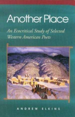 Another Place: An Ecocritical Study of Selected Western American Poets de Andrew Elkins