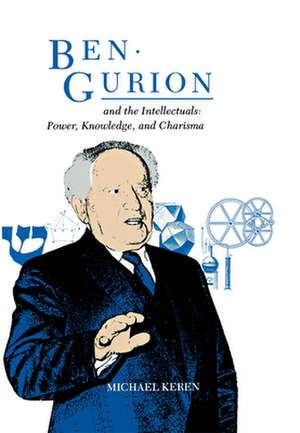 Ben-Gurion and the Intellectuals: Power, Knowledge, and Charisma de Michael Keren