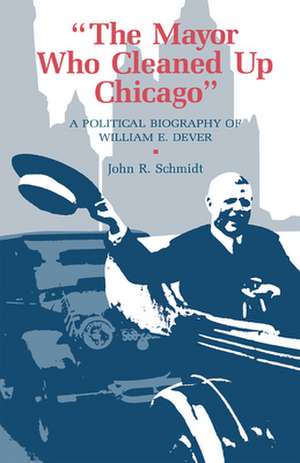 The Mayor Who Cleaned Up Chicago: A Political Biography of William E. Dever de John R. Schmidt