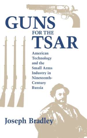 Guns for the Tsar – American Technology and the Small Arms Industry in Nineteenth–Century Russia de Joseph Bradley