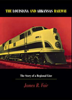 Louisiana and Arkansas Railway – The Story of a Regional Line de James R. Fair