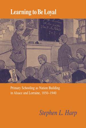 Learning to Be Loyal: Primary Schooling as Nation Building in Alsace and Lorraine, 1850-1940 de Stephen L. Harp