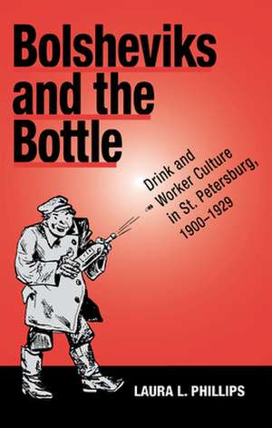 Bolsheviks and the Bottle: Drink and Worker Culture in St. Petersburg, 1900-1929 de Laura L. Phillips