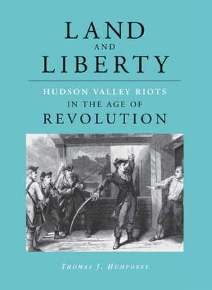 Land and Liberty: Hudson Valley Riots in the Age of Revolution de Thomas J. Humphrey