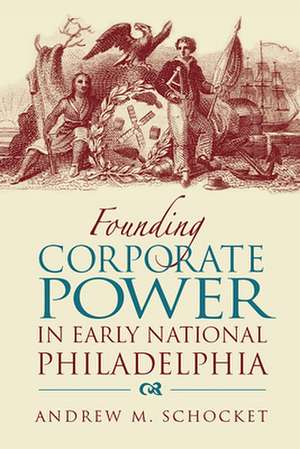 Founding Corporate Power in Early National Philadelphia de Andrew M. Schocket