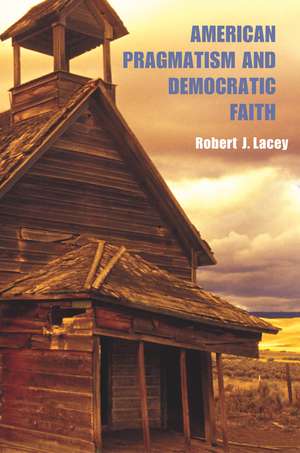 American Pragmatism and Democratic Faith de Robert J. Lacey