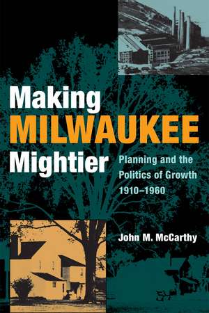 Making Milwaukee Mightier: Planning and the Politics of Growth, 1910-1960 de John M. McCarthy