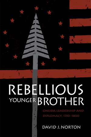 Rebellious Younger Brother: Oneida Leadership and Diplomacy, 1750-1800 de David J. Norton