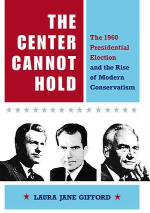 The Center Cannot Hold: The 1960 Presidential Election and the Rise of Modern Conservatism de Laura Jane Gifford