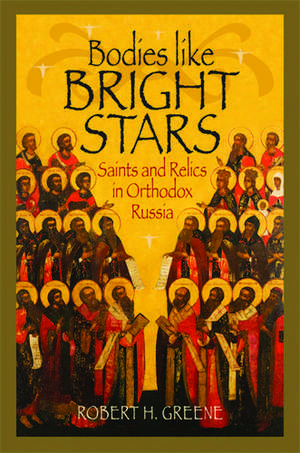 Bodies like Bright Stars: Saints and Relics in Orthodox Russia de Robert H. Greene