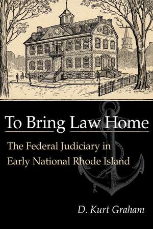 To Bring Law Home: The Federal Judiciary in Early National Rhode Island de D. Kurt Graham