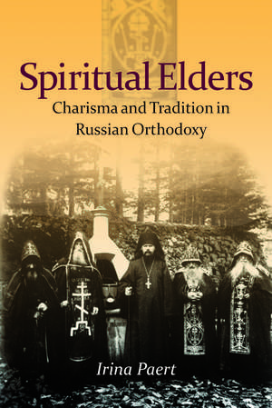 Spiritual Elders: Charisma and Tradition in Russian Orthodoxy de Irina Paert