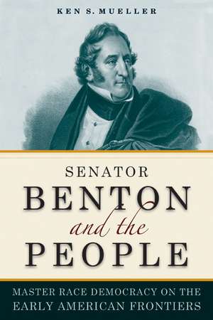 Senator Benton and the People: Master Race Democracy on the Early American Frontier de Ken S. Mueller