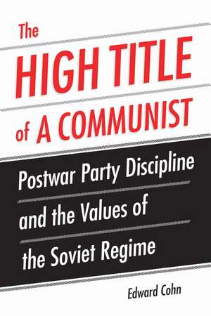 The High Title of a Communist: Postwar Party Discipline and the Values of the Soviet Regime de Edward Cohn