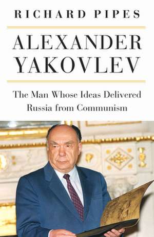 Alexander Yakovlev: The Man Whose Ideas Delivered Russia from Communism de Richard Pipes