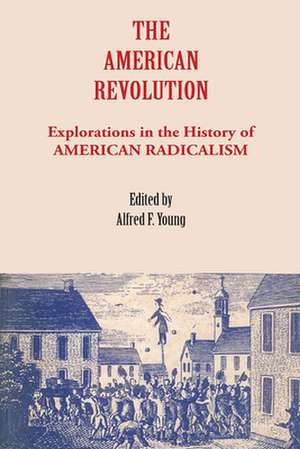 The American Revolution: Explorations in the History of American Radicalism de Alfred F. Young