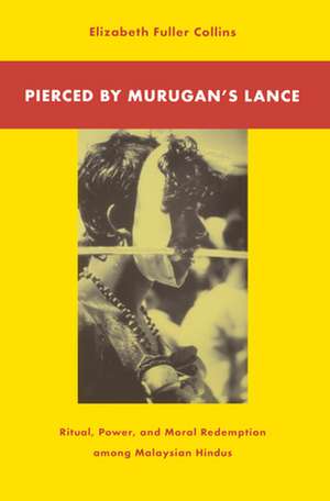 Pierced by Murugan's Lance: Ritual, Power, and Moral Redemption among Malaysian Hindus de Elizabeth Fuller Collins