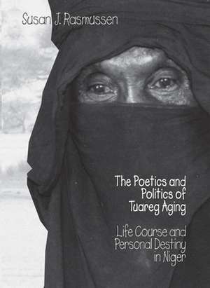 The Poetics and Politics of Tuareg Aging: Life Course and Personal Destiny in Niger de Susan J. Rasmussen