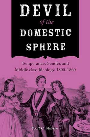 Devil of the Domestic Sphere: Temperance, Gender, and Middle-class Ideology, 1800-1860 de Scott C. Martin