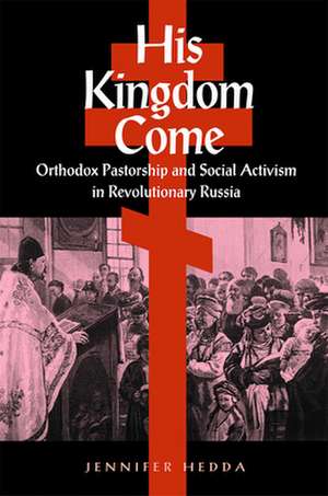 His Kingdom Come: Orthodox Pastorship and Social Activism in Revolutionary Russia de Jennifer Hedda