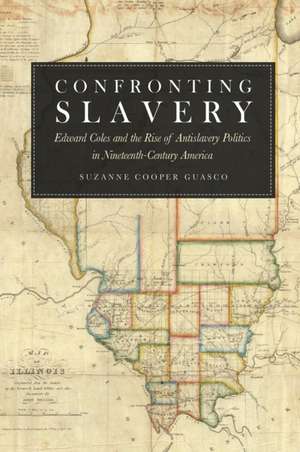 Confronting Slavery: Edward Coles and the Rise of Antislavery Politics in Nineteenth-Century America de Suzanne Cooper Guasco