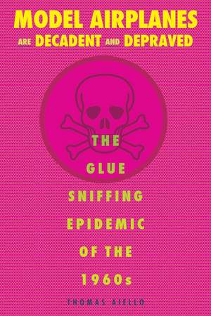 Model Airplanes are Decadent and Depraved: The Glue-Sniffing Epidemic of the 1960s de Thomas Aiello