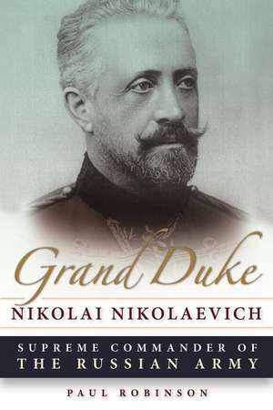 Grand Duke Nikolai Nikolaevich: Supreme Commander of the Russian Army de Paul Robinson