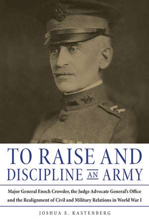 To Raise and Discipline an Army: Major General Enoch Crowder, the Judge Advocate General’s Office, and the Realignment of Civil and Military Relations in World War I de Joshua E. Kastenberg