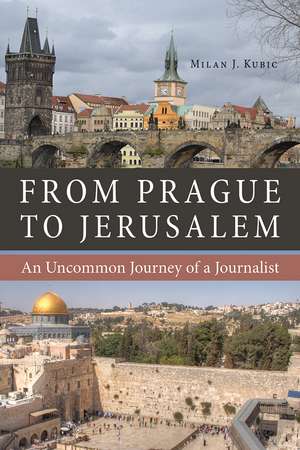 From Prague to Jerusalem: An Uncommon Journey of a Journalist de Milan J. Kubic