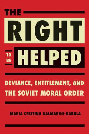 The Right to Be Helped: Deviance, Entitlement, and the Soviet Moral Order de Maria Cristina Galmarini-Kabala