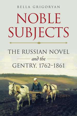 Noble Subjects: The Russian Novel and the Gentry, 1762–1861 de Bella Grigoryan