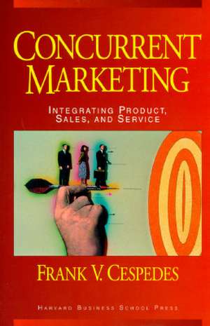 Concurrent Marketing: Integrating Product, Sales, and Service de Frank V. Cespedes