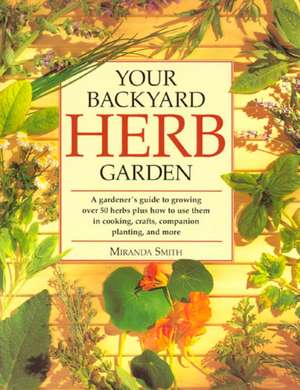 Your Backyard Herb Garden: A Gardener's Guide to Growing Over 50 Herbs Plus How to Use Them in Cooking, Crafts, Companion Planting and More de Miranda Smith