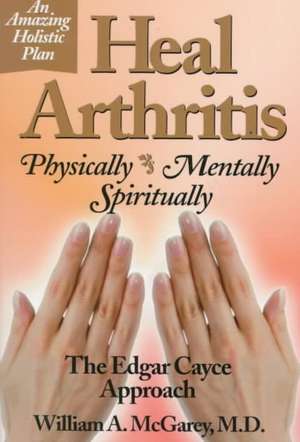 Heal Arthritis: Physically, Mentally, Spiritually de M. D. McGarey, William A.