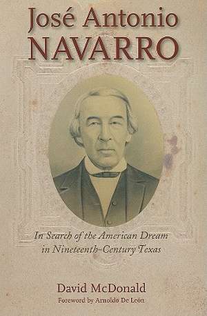 Jose Antonio Navarro: In Search of the American Dream in Nineteenth-Century Texas de David McDonald