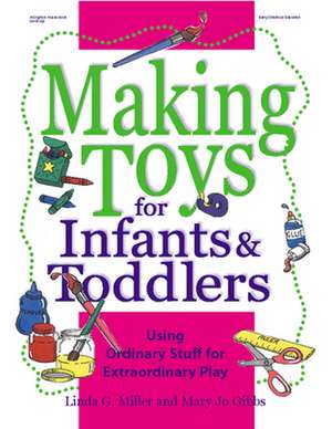 Making Toys for Infants & Toddlers: Using Ordinary Stuff for Extraordinary Play de Linda G. Miller